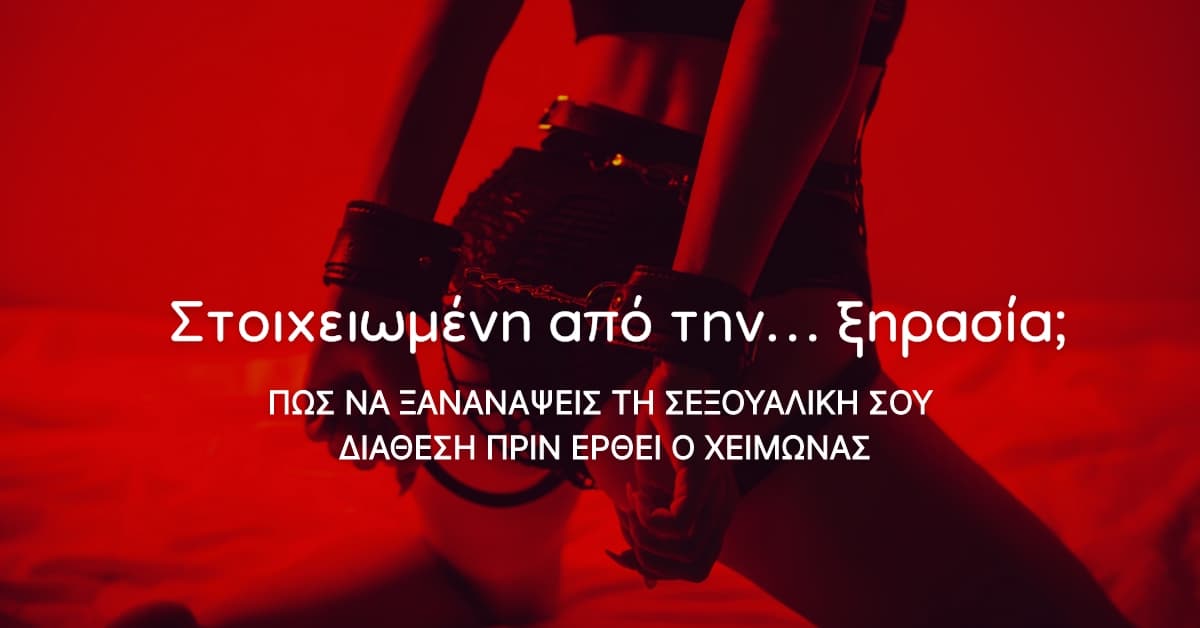 Σε στοιχειώνουν οι “ξηρασίες”; Πώς να ξαναζωντανέψεις τη λίμπιντό σου πριν πιάσουν τα κρύα